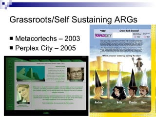 Grassroots/Self Sustaining ARGs Metacortechs – 2003 Perplex City – 2005 