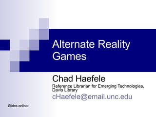 Alternate Reality Games  Chad Haefele Reference Librarian for Emerging Technologies, Davis Library [email_address] Slides online:  
