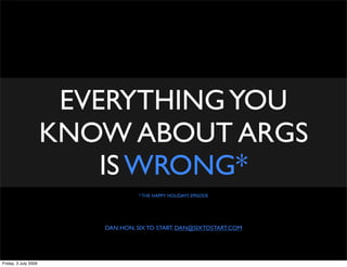 EVERYTHING YOU
                      KNOW ABOUT ARGS
                          IS WRONG*
                                   * THE HAPPY HOLIDAYS EPISODE




                         DAN HON, SIX TO START, DAN@SIXTOSTART.COM




Friday, 3 July 2009
 