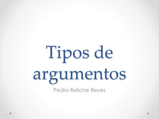 Tipos de 
argumentos 
Pedro Reliche Reyes 
 