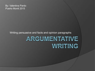 Writing persuasive and facts and opinion paragraphs
By: Valentina Pardo
Puerto Montt 2015
 