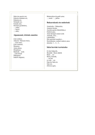 Hala (eta guztiz) ere,        Beharrezkoa da garbi uztea
Edozein modutan ere,          ..., noski / ..., jakina
Edonola ere,
Nolanahi ere,                 Bukaerakoak eta ondorioak
Esanak esan,
Hori(ek) gorabehera,          Amaitzeko, / Bukatzeko,
..., ordea,                   Amaiera bezala,
..., berriz,                  Aurreko guztia (Iaburbilduz,)
..., aldiz,                   Ondorío gisa,
                              Amai dezagun esanez (e)la
Aipamenak; iritziak emateko   Azkenik, zera:...
                              Laburbilduz,
(r)en arabera,                Hitz gutxitan (esateko):...
Askoren / Batzuen iritziz,    Horrenbestez, zenbait ondorio atera
... (r)en ustez,              daitezke: 1... 2... 3...
(r)en esanetan,
Diotenez,
Antza denez,                  Ideia berriak txertatzeko
Dirudienez,
Badirudi... -(e)la            Ez horí bakarrik,
...(e)la dirudi               Bestalde / Beste aldetik
Dakigunez,                    Baita ... ere
Irakurrí dugunez,             Baina, bestetík,
                              ... ere bai
                              ez ezik ... ere
                              Egia da, hala ere,
                              Izan ere,
                              (Horrez) gain,
 