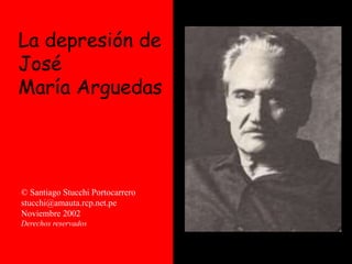 La depresión de
José
María Arguedas
© Santiago Stucchi Portocarrero
stucchi@amauta.rcp.net.pe
Noviembre 2002
Derechos reservados
 