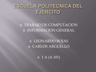     TRABAJO DE COMPUTACION
     INFORMACION GENERAL



          LEONARDO ROJAS
         CARLOS ARGUELLO

              1 A (A 101)
 