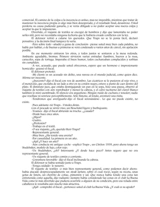 comercial. El camino de la culpa a la inocencia es arduo, mas no imposible, mientras que tratar de
mantener la inocencia propia es algo más bien desesperado, y el resultado final, desastroso. Usted
perdería su causa pudiendo ganarla, y se vería obligado a no poder aceptar una nueva culpa y
aceptar la que le impusieran.
Divertido, el viajante de textiles se encogió de hombros y dijo que lamentaba no poder
serles útil, pero no recordaba ninguna fechoría que le hubiera creado conflictos con la ley.
El defensor volvió a calarse los quevedos. Que Traps no se lo ponía fácil, declaró
pensativo, y la decisión final tampoco lo sería.
-Pero sobre todo –añadió a guisa de conclusión- piense usted muy bien cada palabra, no
hable por hablar, o de buenas a primeras se verá condenado a varios años de cárcel, sin apelación
posible.
En ese momento entraron los otros, y todos juntos se sentaron a la mesa redonda.
Ambiente agradable, bromas. Primero sirvieron varias entradas: fiambres, huevos a la rusa,
caracoles, sopa de tortuga. Imperaba el buen humor, todos cuchareaban complacidos y sorbían
sin cumplidos.
-A ver, acusado, que puede usted ofrecernos, espero que un hermoso e impresionante
homicidio- graznó el fiscal.
El defensor protestó:
-Mi cliente es un acusado sin delito, una rareza en el mundo judicial, como quien dice.
Afirma ser inocente.
-¿Inocente?-dijo el fiscal con voz de asombro. Las cicatrices se le pusieron al rojo vivo, y
el monóculo, que oscilaba de un lado a otro en su cordón negro, estuvo a punto de caer dentro del
plato. El diminuto juez, que estaba desmigajando un pan en la sopa, hizo una pausa, observó al
viajante de textiles con aire reprobador y meneó la cabeza, y el calvo taciturno del clavel blanco
también lo miró asombrado. El silencio era angustioso. Ningún ruido de cuchara o tenedor; nadie
que resollase ni sonriese perceptiblemente. Sólo Simone, al fondo, aventuró una risita.
-Tendremos que averiguarlo-dijo el fiscal serenándose-. Lo que no puede existir, no
existe.
-Pues adelante-rió Traps-. Ustedes dirán.
Con el pescado se sirvió vino, un Neuchâtel ligero y burbujeante.
-Veamos- dijo el fiscal abriendo su trucha-, ¿casado?
-Desde hace once años.
-¿Hijos?
-Cuatro.
-¿Profesión?
-Trabajo en el textil.
-O sea viajante, ¿eh, querido Herr Traps?
-Representante general.
-Muy bien. ¿Ha tenido una avería?
-Por casualidad. La primera en un año.
-¡Ajá! ¿Y hace un año?
-Aún conducía mi antiguo coche –explicó Traps-, un Citröen 1939, pero ahora tengo un
Studebaker, modelo de lujo, color rojo.
-Un Studebaker, ¿eh? Interesante ¿Y desde hace poco? Antes seguro que no era
representante general.
-Un viajante de textiles común y corriente.
-Coyuntura favorable- dijo el fiscal inclinando la cabeza.
El defensor se había sentado junto a Traps.
-Tenga cuidado- le susurró.
El viajante de textiles -o más bien representante general, como podemos decir ahora-
había atacado despreocupadamente un steak tartare, sobre el cual roció, según su receta, unas
gotas de limón, un chorrito de coñac, pimentón y sal. Que nunca había tenido una cena tan
entretenida como aquella, dijo radiante: siempre había considerado las cenas en el club La Buena
Vida como lo más divertido que pudiera ocurrirle a alguien de su condición, pero esa velada entre
caballeros le resultaba aún mucho más atractiva.
-¡Ajá!- comprobó el fiscal-, pertenece usted al club La Buena Vida. ¿Y cuál es su apodo?
 