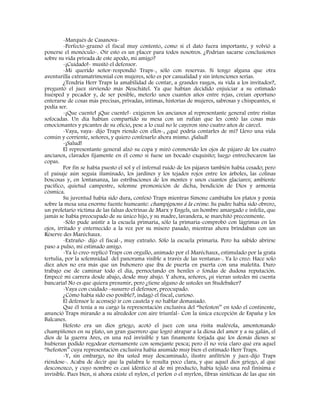 -Marqués de Casanova-
-Perfecto-graznó el fiscal muy contento, como si el dato fuera importante, y volvió a
ponerse el monóculo-. Oír esto es un placer para todos nosotros. ¿Podrían sacarse conclusiones
sobre su vida privada de este apodo, mi amigo?
-¡Cuidado!- musitó el defensor.
-Mi querido señor-respondió Traps-, sólo con reservas. Si tengo alguna que otra
aventurilla extramatrimonial con mujeres, sólo es por casualidad y sin intenciones serias.
¿Tendría Herr Traps la amabilidad de contar, a grandes rasgos, su vida a los invitados?,
preguntó el juez sirviendo más Neuchâtel. Ya que habían decidido enjuiciar a su estimado
huésped y pecador y, de ser posible, meterlo unos cuantos años entre rejas, creían oportuno
enterarse de cosas más precisas, privadas, íntimas, historias de mujeres, sabrosas y chispeantes, si
podía ser.
-¡Que cuente! ¡Que cuente!- exigieron los ancianos al representante general entre risitas
sofocadas. Un día habían compartido su mesa con un rufián que les contó las cosas más
emocionantes y picantes de su oficio, pese a lo cual no le cayeron sino cuatro años de cárcel.
-Vaya, vaya- dijo Traps riendo con ellos-, ¿qué podría contarles de mí? Llevo una vida
común y corriente, señores, y quiero confesarlo ahora mismo. ¡Salud!
-¡Salud!
El representante general alzó su copa y miró conmovido los ojos de pájaro de los cuatro
ancianos, clavados fijamente en él como si fuese un bocado exquisito; luego entrechocaron las
copas.
Por fin se había puesto el sol y el infernal ruido de los pájaros también había cesado; pero
el paisaje aún seguía iluminado, los jardines y los tejados rojos entre los árboles, las colinas
boscosas y, en lontananza, las estribaciones de los montes y unos cuantos glaciares; ambiente
pacífico, quietud campestre, solemne premonición de dicha, bendición de Dios y armonía
cósmica.
Su juventud había sido dura, confesó Traps mientras Simone cambiaba los platos y ponía
sobre la mesa una enorme fuente humeante: champignons à la créme. Su padre había sido obrero,
un proletario víctima de las falsas doctrinas de Marx y Engels, un hombre amargado e infeliz, que
jamás se había preocupado de su único hijo, y su madre, lavandera, se marchitó precozmente.
-Sólo pude asistir a la escuela primaria, sólo la primaria-comprobó con lágrimas en los
ojos, irritado y enternecido a la vez por su mísero pasado, mientras ahora brindaban con un
Réserve des Maréchaux.
-Extraño- dijo el fiscal-, muy extraño. Sólo la escuela primaria. Pero ha sabido abrirse
paso a pulso, mi estimado amigo.
-Ya lo creo-replicó Traps con orgullo, animado por el Maréchaux, estimulado por la grata
tertulia, por la solemnidad del panorama visible a través de las ventanas-. Ya lo creo. Hace solo
diez años no era más que un buhonero que iba de puerta en puerta con una maletita. Duro
trabajo ese de caminar todo el día, pernoctando en heniles o fondas de dudosa reputación.
Empecé mi carrera desde abajo, desde muy abajo. Y ahora, señores, ¡si vieran ustedes mi cuenta
bancaria! No es que quiera presumir, pero ¿tiene alguno de ustedes un Studebaker?
-Vaya con cuidado –susurro el defensor, preocupado.
¿Cómo había sido eso posible?, indagó el fiscal, curioso.
El defensor le aconsejó ir con cautela y no hablar demasiado.
Que él tenía a su cargo la representación exclusiva del “hefeston” en todo el continente,
anunció Traps mirando a su alrededor con aire triunfal- Con la única excepción de España y los
Balcanes.
Hefesto era un dios griego, acotó el juez con una risita malévola, amontonando
champiñones en su plato, un gran guerrero que logró atrapar a la diosa del amor y a su galán, el
dios de la guerra Ares, en una red invisible y tan finamente forjada que los demás dioses se
hubieran podido regodear eternamente con semejante pesca; pero él no veía claro qué era aquel
“hefeston” cuya representación exclusiva había asumido muy bien el estimado Herr Traps.
-Y, sin embargo, no iba usted muy descaminado, ilustre anfitrión y juez-dijo Traps
riéndose-. Acaba de decir que la palabra le resulta poco clara, y que aquel dios griego, al que
desconozco, y cuyo nombre es casi idéntico al de mi producto, había tejido una red finísima e
invisible. Pues bien, si ahora existe el nylon, el perlon o el myrlon, fibras sintéticas de las que sin
 