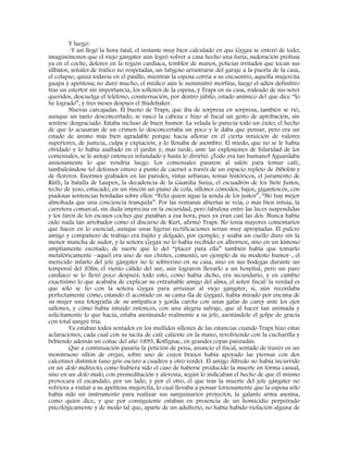 Y luego:
-Y así llegó la hora fatal, el instante muy bien calculado en que Gygax se enteró de todo;
imaginémonos que el viejo gángster aún logró volver a casa hecho una furia, sudoración profusa
ya en el coche, dolores en la región cardíaca, temblor de manos, policías irritados que tocan sus
silbatos, señales de tráfico no respetadas, un fatigoso arrastrarse del garaje a la puerta de la casa,
el colapso, quizá todavía en el pasillo, mientras la esposa corría a su encuentro, aquella mujercita
guapa y apetitosa; no duró mucho, el médico aún le suministró morfina, luego el adiós definitivo
tras un estertor sin importancia, los sollozos de la esposa, y Traps en su casa, rodeado de sus seres
queridos, descuelga el teléfono, consternación, por dentro júbilo, estado anímico del que dice “lo
he logrado”, y tres meses después el Studebaker.
Nuevas carcajadas. El bueno de Traps, que iba de sorpresa en sorpresa, también se rió,
aunque un tanto desconcertado, se rascó la cabeza e hizo al fiscal un gesto de aprobación, sin
sentirse desgraciado. Estaba incluso de buen humor. La velada le parecía todo un éxito; el hecho
de que lo acusaran de un crimen lo desconcertaba un poco y le daba que pensar, pero era un
estado de ánimo más bien agradable porque hacia aflorar en él cierta intuición de valores
superiores, de justicia, culpa y expiación, y lo llenaba de asombro. El miedo, que no se le había
olvidado y lo había asaltado en el jardín y, más tarde, ante las explosiones de hilaridad de los
comensales, se le antojó entonces infundado y hasta lo divirtió. ¡Todo era tan humano! Aguardaba
ansiosamente lo que vendría luego. Los comensales pasaron al salón para tomar café,
tambaleándose (el defensor estuvo a punto de caerse) a través de un espacio repleto de bibelots y
de floreros. Enormes grabados en las paredes, vistas urbanas, temas históricos, el juramento de
Rütli, la batalla de Laupen, la decadencia de la Guardia Suiza, el escuadrón de los Siete Justos,
techo de yeso, estucado, en un rincón un piano de cola, sillones cómodos, bajos, gigantescos, con
piadosas sentencias bordadas sobre ellos: “Feliz quien sigue la senda de los justos”, “No hay mejor
almohada que una conciencia tranquila”. Por las ventanas abiertas se veía, o más bien intuía, la
carretera comarcal, sin duda imprecisa en la oscuridad, pero fabulosa entre las luces suspendidas
y los faros de los escasos coches que pasaban a esa hora, pues ya eran casi las dos. Nunca había
oído nada tan arrobador como el discurso de Kurt, afirmó Traps. No tenía mayores comentarios
que hacer en lo esencial, aunque unas ligeras rectificaciones serían muy apropiadas. El pulcro
amigo y compañero de trabajo era bajito y delgado, por ejemplo, y usaba un cuello duro sin la
menor mancha de sudor, y la señora Gygax no lo había recibido en albornoz, sino en un kimono
ampliamente escotado, de suerte que lo del “placer para ella” también había que tomarlo
metafóricamente –aquél era uno de sus chistes, comentó, un ejemplo de su modesto humor-, el
merecido infarto del jefe gángster no le sobrevino en su casa, sino en sus bodegas durante un
temporal del Föhn, el viento cálido del sur, aún lograron llevarlo a un hospital, pero un paro
cardíaco se lo llevó poco después; todo esto, como había dicho, era secundario, y en cambio
exactísimo lo que acababa de explicar su entrañable amigo del alma, el señor fiscal: la verdad es
que sólo se lio con la señora Gygax para arruinar al viejo gángster, sí, aún recordaba
perfectamente cómo, estando él acostado en su cama (la de Gygax), había mirado por encima de
su mujer una fotografía de su antipática y gorda carota con unas gafas de carey ante los ojos
saltones, y cómo había intuido entonces, con una alegría salvaje, que al hacer tan animada y
solícitamente lo que hacía, estaba asesinando realmente a su jefe, asestándole el golpe de gracia
con total sangre fría.
Ya estaban todos sentados en los mullidos sillones de las estancias cuando Traps hizo estas
aclaraciones, cada cual con su tacita de café caliente en la mano, revolviendo con la cucharilla y
bebiendo además un coñac del año 1893, Roffignac, en grandes copas panzudas.
Que a continuación pasaría la petición de pena, anuncio el fiscal, sentado de través en un
monstruoso sillón de orejas, sobre uno de cuyos brazos había apoyado las piernas con dos
calcetines distintos (uno gris oscuro a cuadros y otro verde). El amigo Alfredo no había incurrido
en un dolo indirecto, como hubiera sido el caso de haberse producido la muerte en forma casual,
sino en un dolo malo, con premeditación y alevosía, según lo indicaban el hecho de que él mismo
provocara el escándalo, por un lado, y por el otro, el que tras la muerte del jefe gángster no
volviera a visitar a su apetitosa mujercita, lo cual llevaba a pensar forzosamente que la esposa sólo
había sido un instrumento para realizar sus sanguinarios proyectos, la galante arma asesina,
como quien dice, y que por consiguiente estaban en presencia de un homicidio perpetrado
psicológicamente y de modo tal que, aparte de un adulterio, no había habido violación alguna de
 