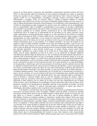 garras de un fiscal astuto y perspicaz. Sus maniobras y tejemanejes instintivos dentro del sector
textil, su vida privada, todas las aventuras de una existencia integrada por viajes de negocios,
luchas por ganarse el pan cotidiano y unas cuantas diversiones más o menos inocentes, todo
aquello acaba de ser radiografiado, investigado, disecado, hechos inconexos habían sido
relacionados y juzgados como un proyecto lógico y global, incidentes aislados se habían
presentado como móviles de acciones que igual se hubieran podido producir de otra manera, el
azar se había interpretado torvamente como propósito, y la irreflexión, como premeditación, y así,
al final de interrogatorio acabó surgiendo un asesino como del sombrero de un prestidigitador
sale un conejo(Traps: “¡No es verdad!”). Considerando el caso Gygax con lucidez y objetividad,
sin sucumbir a las mistificaciones del fiscal, podía concluirse que el viejo gángster había sido, en
lo esencial, culpable de su propia muerte, consecuencia de su vida desordenada y de su
constitución física. El origen de la enfermedad de los ejecutivos es de sobra conocido: estrés,
ruido, matrimonio y nervios destrozados, aunque en el caso específico de este infarto el causante
había sido la tormenta de Föhn, el viento cálido del sur, mencionada por Traps, porque el Föhn
desempeñaba un papel importante en los infartos de miocardio (Traps: “¡Ridículo!”); se había
tratado pues, muy a las claras, de un mero accidente. Cierto era que su cliente había actuado sin
ningún miramiento, pero es que también él se hallaba sometido a las leyes del mundo de los
negocios, según lo había recalcado repetidas veces; claro que hubiera querido, y más de una vez,
matar a su jefe, que cosas no se le ocurren a uno y cuantas no realizamos en nuestra mente, pero
sólo en ella, de modo que fuera de esas elucubraciones no existía ni podía realizarse delito alguno.
Era absurdo suponerlo, y más absurdo todavía que su propio cliente creyera ahora haber
perpetrado realmente un crimen: aparte de la avería de su coche había tenido una segunda
avería, esta de orden espiritual, en vista de lo cual, y en su condición de abogado defensor,
solicitaba para Alfredo Traps la absolución, etc. Etc. La irritación del representante general iba en
aumento ante la benévola niebla con que se intentaba encubrir su hermoso crimen y en la que
este se distorsionaba, se diluía y se volvía irreal, espectral, producto de la oscilación barométrica.
Se sintió subestimado y volvió a protestar cuando el defensor hubo terminado. Indignado, se puso
de pie sosteniendo un plato con otra porción de tarta en la mano derecha y su copa de Roffignac
en la izquierda, y declaró que, antes de que pasaran a la sentencia, quería expresar una vez más
su adhesión al discurso del fiscal –aquí los ojos se le llenaron de lágrimas-, que lo suyo había sido
un crimen, un homicidio consciente, ahora lo veía claro, mientras que el discurso del defensor lo
había decepcionado muchísimo, casi diría aterrado, ya que precisamente de él había esperado, o
le hubiera gustado esperar, cierta comprensión, por eso pedía que se pronunciase la sentencia o,
mejor aún, la condena, no en una actitud servil, sino con entusiasmo, pues aquella noche había
comprendido por primera vez lo que significaba llevar una vida auténtica (aquí se confundió un
poco el honesto y valeroso Traps), para la cual los elevados conceptos de justicia, culpa y
expiación eran tan necesarios como esos elementos y combinaciones químicas con los cuales se
fabricaba su fibra sintética, por no salirse de su ramo; era ésta una comprobación que lo había
hecho renacer –que le perdonaran su vocabulario un tanto torpe para todo lo que no fuera de su
profesión, añadió, le era prácticamente imposible expresar lo que pensaba de verdad-; de todas
formas, la palabra “renacer” le parecía adecuada para manifestar la dicha que ahora lo
embargaba, atravesaba y agitaba como un potente viento huracanado.
Y así llegaron a la sentencia, que el juez bajito y por entonces ya completamente borracho
pronunció, con gran esfuerzo, entre carcajadas, chillidos, gritos de júbilo e intentos de alaridos
(por parte de Herr Pilet), pues no sólo se había trepado o, mejor dicho, metido en el piano de cola
que había en el rincón y acababa de abrir, sino que el idioma también le planteó serias
dificultades. Tropezó con algunas palabras y tergiversó o mutiló otras, empezó frases que luego
no pudo dominar y retomó otras cuyo sentido se le había olvidado hace rato, pero aun así pudo
adivinarse la argumentación a grandes rasgos. Comenzó preguntándose quién tenía razón, si el
fiscal o el defensor, si Traps había cometido uno de los crímenes más extraordinarios del siglo o
era inocente. Él se sentía incapaz de adoptar uno de los dos criterios, dijo. Cierto era que Traps no
había estado a la altura del interrogatorio del fiscal, tal como opinaba el defensor, y por eso
confesó muchas cosas que tampoco habían ocurrido de esa forma, pero también era cierto que
había asesinado, no con premeditación diabólica, claro que no, sino por la simple razón de que
había hecho suya la irresponsabilidad del mundo en que vivía inmerso como representante
general de la fibra sintética hefeston. Había matado porque para él era lo más natural del mundo
 