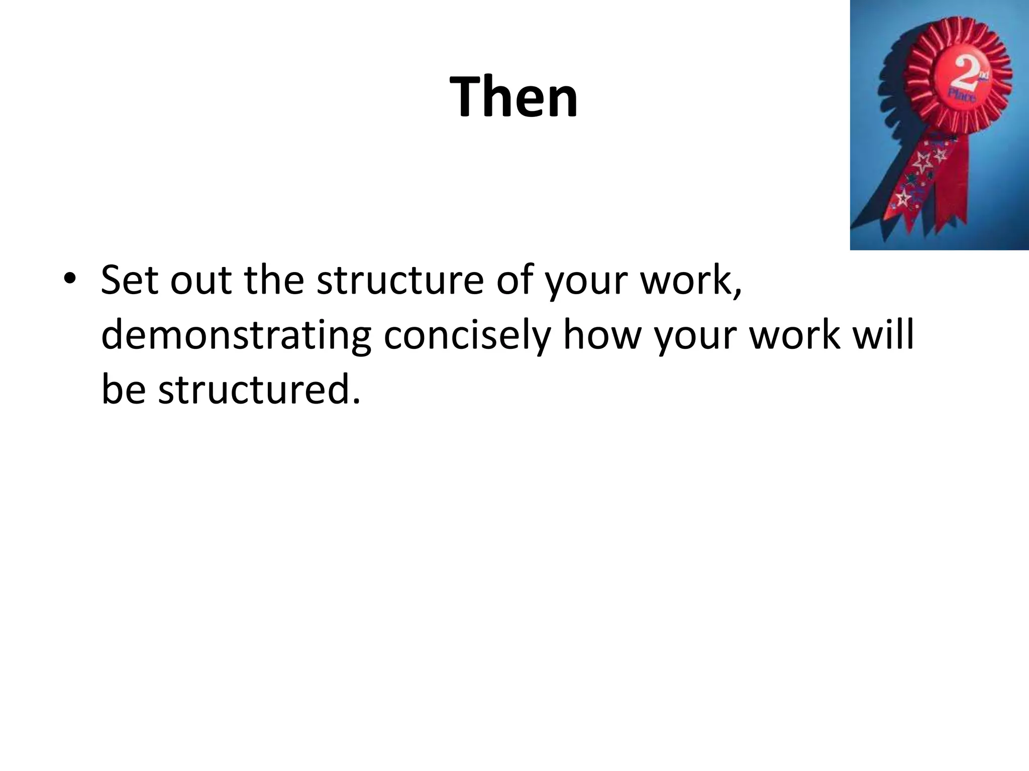 Then
• Set out the structure of your work,
demonstrating concisely how your work will
be structured.

 