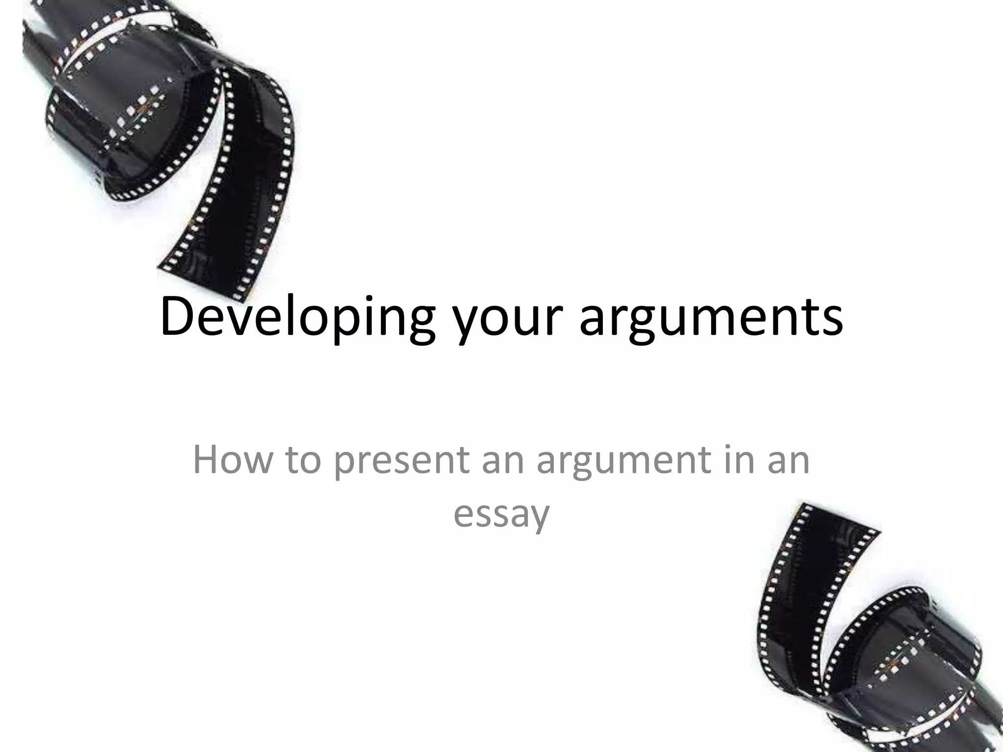 Developing your arguments
How to present an argument in an
essay

 