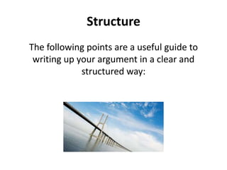 Structure
The following points are a useful guide to
writing up your argument in a clear and
structured way:

 