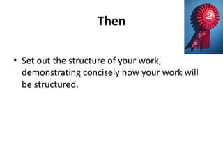 Then
• Set out the structure of your work,
demonstrating concisely how your work will
be structured.

 