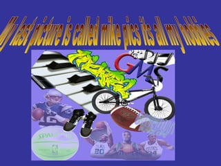 My last picture is called mike pics its all my hobbies 