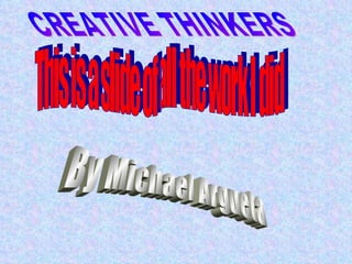 This is a slide of all the work I did By Michael Argueta CREATIVE THINKERS 