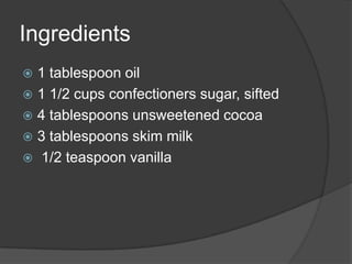Ingredients
 1 tablespoon oil
 1 1/2 cups confectioners sugar, sifted
 4 tablespoons unsweetened cocoa
 3 tablespoons skim milk
 1/2 teaspoon vanilla
 