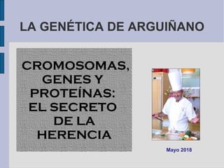 LA GENÉTICA DE ARGUIÑANO
CROMOSOMAS,
GENES Y
PROTEÍNAS:
EL SECRETO
DE LA
HERENCIA
Mayo 2018
 