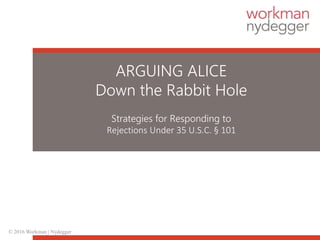 © 2016 Workman | Nydegger
ARGUING ALICE
Down the Rabbit Hole
Strategies for Responding to
Rejections Under 35 U.S.C. § 101
 