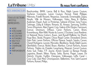 Ils nous font confiance
NOS ANNONCEURS Beachcomber, BMW, Lancia, Bell & Ross, Ralph Lauren Couture,
                     Vacheron Constantin, Lanvin Couture, Pernod, Patek Philippe,
 TOUS LES SECTEURS Mikimoto, Fratelli Rossetti, Nespresso, Swarovski, Ermenegildo Zegna,
 LIFESTYLE           Nosylis, Ville de Monaco, Volkswagen, Volvo, Bang & Olufsen,
 REPRÉSENTÉS :
                     Audemars Piguet, Audi, Le Printemps, Sultanat d’Oman, Sony France,
                     Taittinger, Zadig & Voltaire, Rimowa, XL Airways, Samsung, Schiffini,
      MODE
                     Terres d’Aventure, Alain Figaret, Coty, Galerie d’Art Elysées, Fairmount,
      HORLOGERIE     Evercut, Directours, Diffazur, Caron Parfums, Canon, Brioni,
      ACCESSOIRES    Kronenbourg, Alain Mikli, Musée du Louvre, L’Occitane, Louis Roederer,
      DECORATION     Lit National, Henry Cotton’s, Kuoni, Jack Russell Malletier, Ice Watch,
      AUTOMOBILE     Hugo Boss, Skoda, Peugeot, Chivas Regal, Cartier, Disneyland, Denon,
      HIGH TECH      Eden Park, Lanvin Parfums, Officine Panerai, Swatch, Sandro, Carven,
      TOURISME       Chanel Horlogerie, Lacoste, Mercedes, Blackberry, Skoda, Ralph Lauren,
      CHAMPAGNE      Glenfiddich, Evercut, Nickel, Braun, Aberlour, Cerruti Parfums, Azzaro
      ART            Parfums, Théâtre du Chatelet, Longchamp, Maserati, Cerruti Couture,
      PARFUMS BEAUTE Actes Sud, Thalys, F.P. Journe, Annick Goutal, La Banque Postale,
      …              Lagostina, Bowen, Nikon, Poiray, Seiko, Burma, Piaget, Loewe, De
                     Dietrich, Chrysler, Fujifilm, Chevignon, Volkswagen, Leffe, Canal +,
                     Coca Cola, Club Med, Chronopassion, Ballantines, Yves Saint-Laurent
                     Parfums, Ruinart, Philips,
 