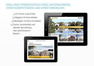 EXKLUSIVE PRÄSENTATION IHRES UNTERNEHMENS,
IHRER KOMPETENZEN UND IHRER IMMOBILIEN
im Firmen Look & Feel
Magazin mit Ihren Artikeln
*
*Marktplatz mit Ihren Immobilien
Suche, Favoritenliste und
diskrete Vermarktung
über geschlossenen
Bereich
*
*
 