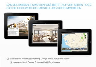 DAS MULTIMEDIALE SMARTEXPOSÉ BIETET AUF VIER SEITEN PLATZ
FÜR DIE HOCHWERTIGE DARSTELLUNG IHRER IMMOBILIEN
Startseite mit Projektbeschreibung, Google Maps, Fotos und Videos
Innenansicht mit Fakten, Fotos und 360-Begehungen
*
*
 