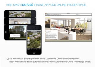 IHRE SMARTEXPOSÉ IPHONE-APP UND ONLINE-PROJEKTPAGE
Sie müssen das SmartExposé nur einmal über unsere Online-Software erstellen.
Nach Wunsch wrid daraus automatisch eine iPhone-App und eine Online-Projektpage erstellt.*
 