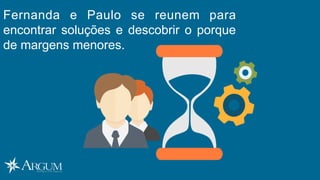 Fernanda e Paulo se reunem para
encontrar soluções e descobrir o porque
de margens menores.
 