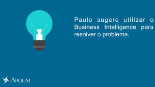 Paulo sugere utilizar o
Business Intelligence para
resolver o problema.
 