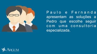 P a u l o e F e r n a n d a
apresentam as soluções a
Pedro que escolhe seguir
c o m u m a c o n s u l t o r i a
especializada.
 