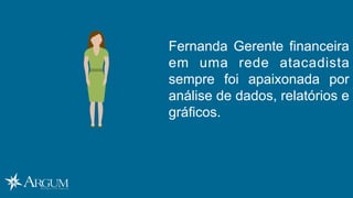 Fernanda Gerente financeira
em uma rede atacadista
sempre foi apaixonada por
análise de dados, relatórios e
gráficos.
 