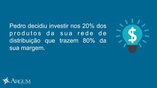 Pedro decidiu investir nos 20% dos
p r o d u t o s d a s u a r e d e d e
distribuição que trazem 80% da
sua margem.
 