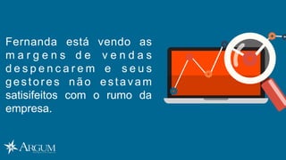 Fernanda está vendo as
m a r g e n s d e v e n d a s
d e s p e n c a r e m e s e u s
gestores não estavam
satisifeitos com o rumo da
empresa.
 