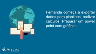 Fernanda começa a exportar
dados para planilhas, realizar
cálculos. Preparar um power
point com gráficos.
 