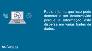 Paulo informa que isso pode
demorar a ser desenvolvido
porque a informação está
dispersa em várias fontes de
dados.
 