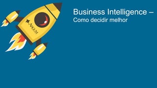 Business Intelligence –
Como decidir melhor
 