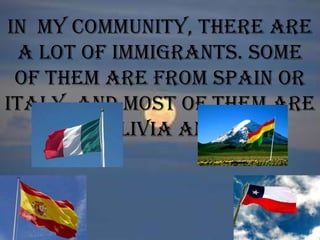 In my community, there are
a lot of immigrants. Some
of them are from Spain or
Italy. And most of them are
from Bolivia and Chile.
 