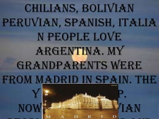 Chilians, Bolivian
Peruvian, Spanish, Italia
n people love
Argentina. My
grandparents were
from Madrid in Spain. The
y came by ship.
Nowadays Peruvian
 