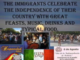 . The immigrants celebrate
the Independence of their
country with great
feasts, music, drinks and
typical food.
 