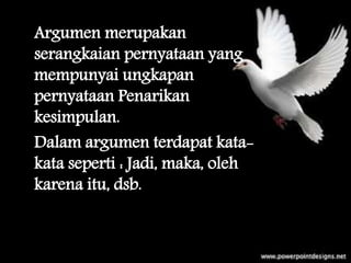 Argumen merupakan
serangkaian pernyataan yang
mempunyai ungkapan
pernyataan Penarikan
kesimpulan.
Dalam argumen terdapat kata-
kata seperti : Jadi, maka, oleh
karena itu, dsb.
 