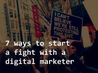 7 ways to start
a fight with a 
digital marketer
 