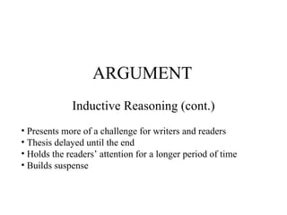 ARGUMENT Inductive Reasoning (cont.) Presents more of a challenge for writers and readers Thesis delayed until the end Holds the readers’ attention for a longer period of time Builds suspense 