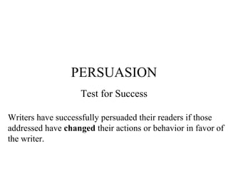 PERSUASION Test for Success Writers have successfully persuaded their readers if those  addressed have  changed  their actions or behavior in favor of the writer. 