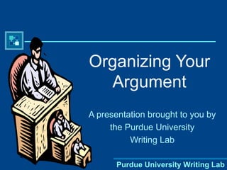 Purdue University Writing Lab
Organizing Your
Argument
A presentation brought to you by
the Purdue University
Writing Lab
 