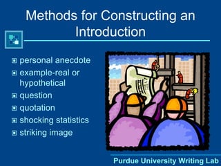 Purdue University Writing Lab
Methods for Constructing an
Introduction
 personal anecdote
 example-real or
hypothetical
 question
 quotation
 shocking statistics
 striking image
 