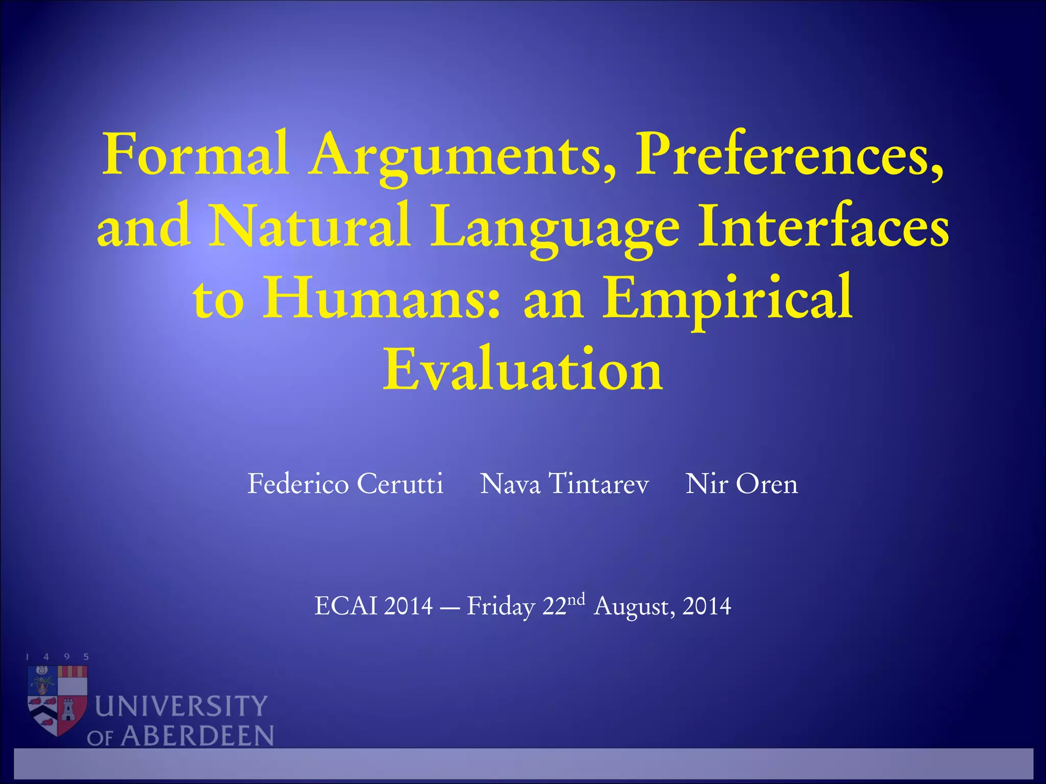 Formal Arguments, Preferences,
and Natural Language Interfaces
to Humans: an Empirical
Evaluation
Federico Cerutti Nava Tintarev Nir Oren
ECAI 2014 — Friday 22nd
August, 2014
 