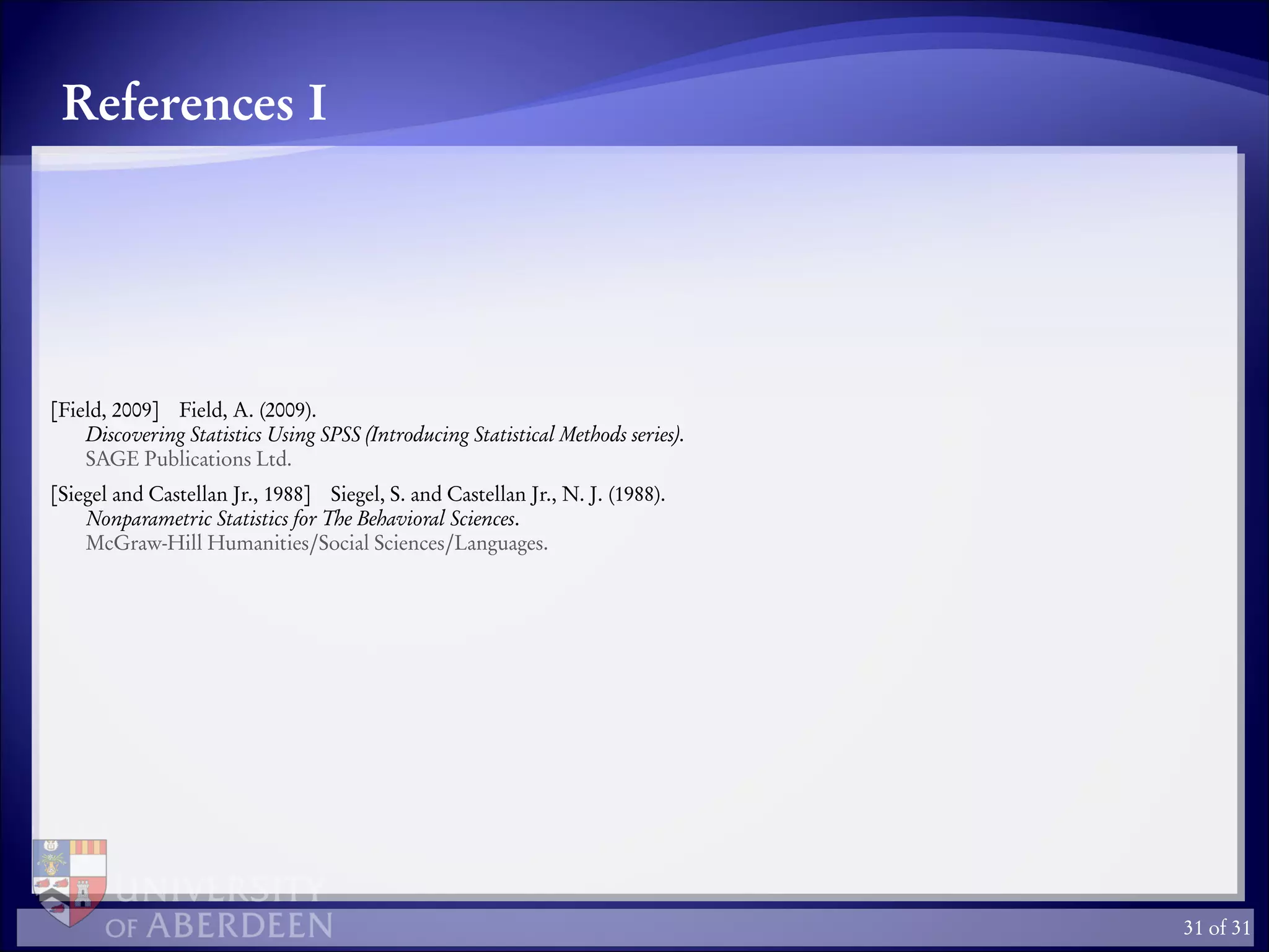 References I
[Field, 2009] Field, A. (2009).
Discovering Statistics Using SPSS (Introducing Statistical Methods series).
SAGE Publications Ltd.
[Siegel and Castellan Jr., 1988] Siegel, S. and Castellan Jr., N. J. (1988).
Nonparametric Statistics for The Behavioral Sciences.
McGraw-Hill Humanities/Social Sciences/Languages.
31 of 31
 