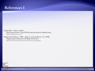 References I
[Field, 2009] Field, A. (2009).
Discovering Statistics Using SPSS (Introducing Statistical Methods series).
SAGE Publications Ltd.
[Siegel and Castellan Jr., 1988] Siegel, S. and Castellan Jr., N. J. (1988).
Nonparametric Statistics for The Behavioral Sciences.
McGraw-Hill Humanities/Social Sciences/Languages.
31 of 31
 