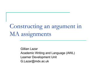 Constructing an argument in
MA assignments

    Gillian Lazar
    Academic Writing and Language (AWL)
    Learner Development Unit
    G.Lazar@mdx.ac.uk
 