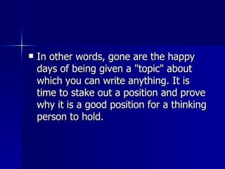 In other words, gone are the happy days of being given a "topic" about which you can write anything. It is time to stake out a position and prove why it is a good position for a thinking person to hold.  