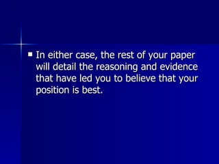 In either case, the rest of your paper will detail the reasoning and evidence that have led you to believe that your position is best.  