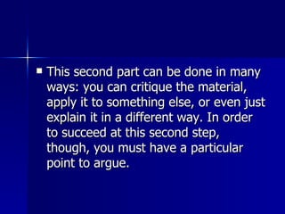 This second part can be done in many ways: you can critique the material, apply it to something else, or even just explain it in a different way. In order to succeed at this second step, though, you must have a particular point to argue.  